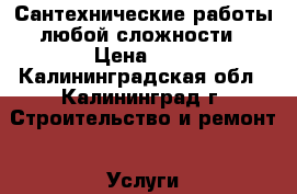 Сантехнические работы любой сложности › Цена ­ 1 - Калининградская обл., Калининград г. Строительство и ремонт » Услуги   